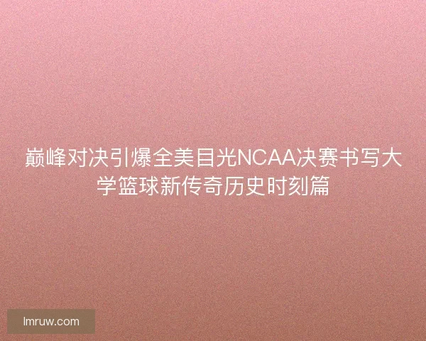 巅峰对决引爆全美目光NCAA决赛书写大学篮球新传奇历史时刻篇