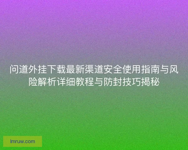 问道外挂下载最新渠道安全使用指南与风险解析详细教程与防封技巧揭秘