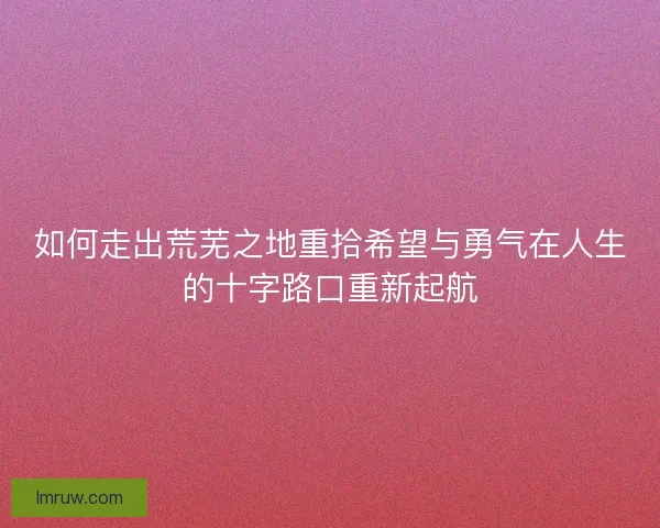 如何走出荒芜之地重拾希望与勇气在人生的十字路口重新起航