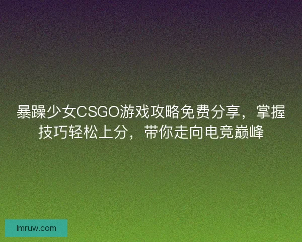 暴躁少女CSGO游戏攻略免费分享，掌握技巧轻松上分，带你走向电竞巅峰