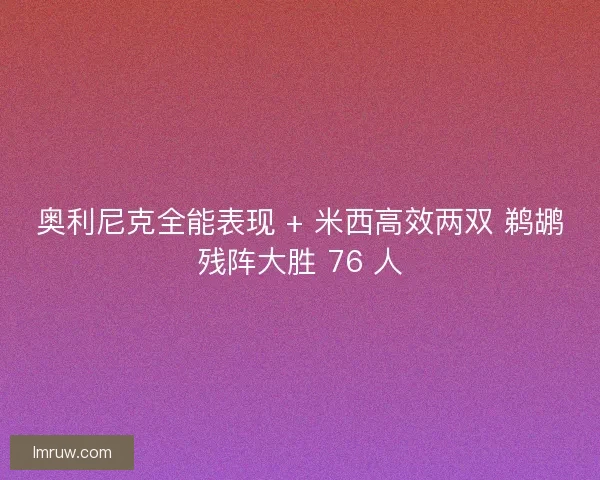奥利尼克全能表现 + 米西高效两双 鹈鹕残阵大胜 76 人
