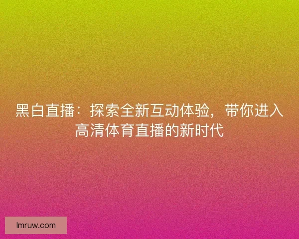 黑白直播：探索全新互动体验，带你进入高清体育直播的新时代
