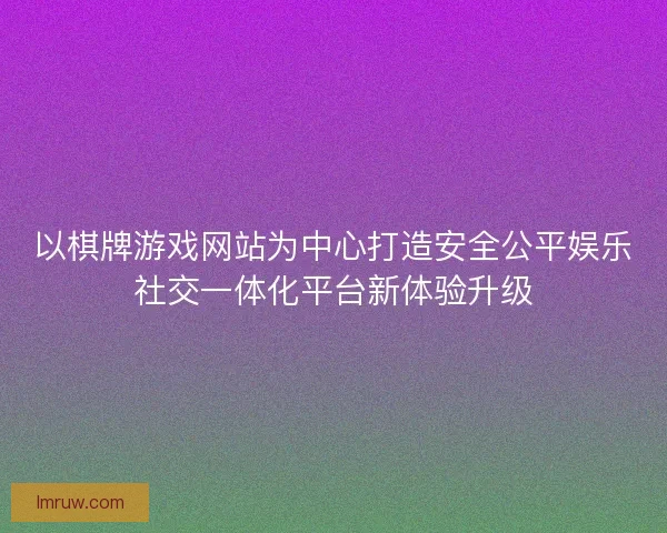 以棋牌游戏网站为中心打造安全公平娱乐社交一体化平台新体验升级
