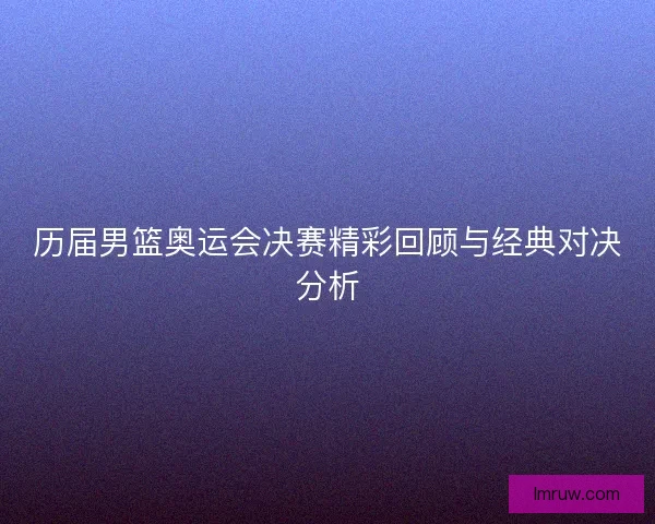 历届男篮奥运会决赛精彩回顾与经典对决分析