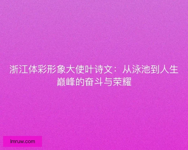 浙江体彩形象大使叶诗文：从泳池到人生巅峰的奋斗与荣耀