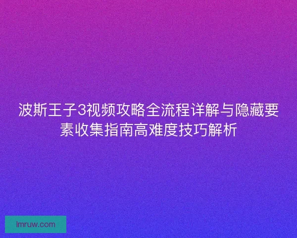 波斯王子3视频攻略全流程详解与隐藏要素收集指南高难度技巧解析