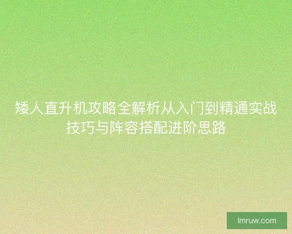 矮人直升机攻略全解析从入门到精通实战技巧与阵容搭配进阶思路
