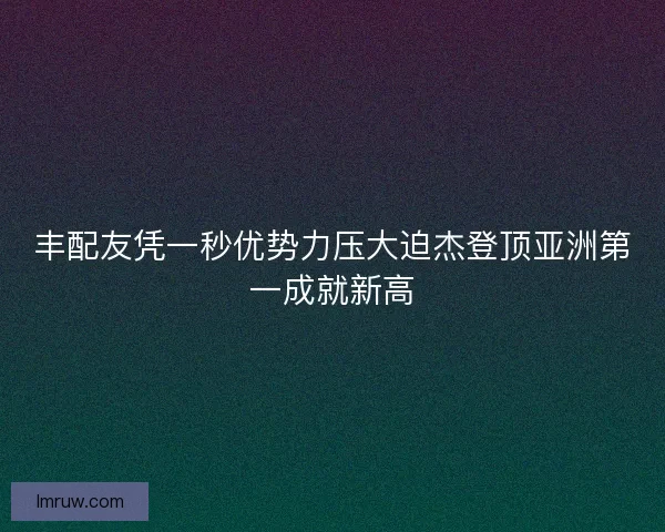 丰配友凭一秒优势力压大迫杰登顶亚洲第一成就新高