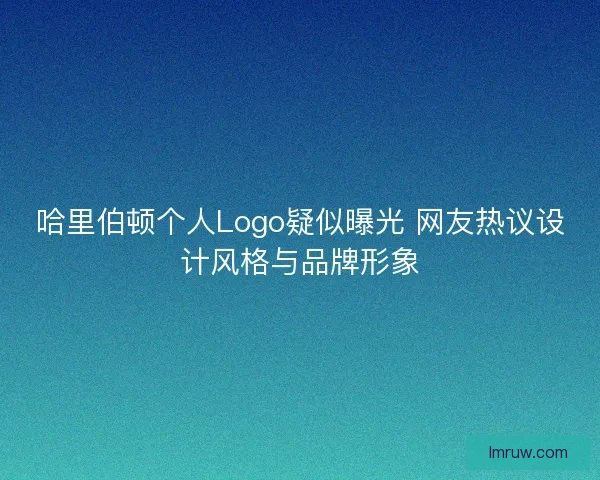 哈里伯顿个人Logo疑似曝光 网友热议设计风格与品牌形象