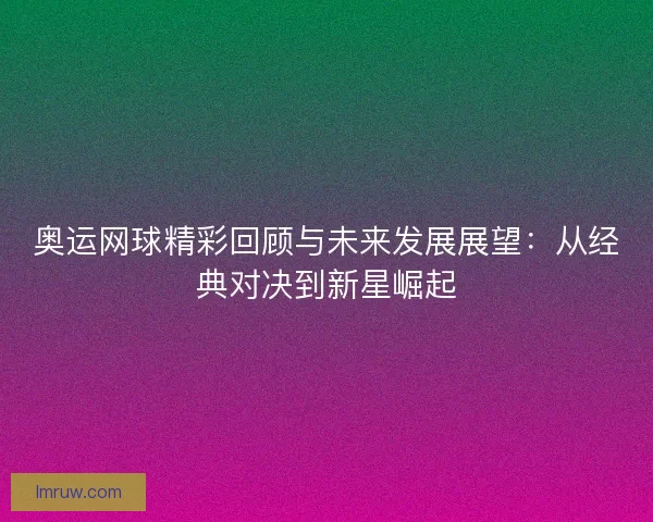 奥运网球精彩回顾与未来发展展望：从经典对决到新星崛起