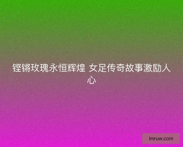 铿锵玫瑰永恒辉煌 女足传奇故事激励人心