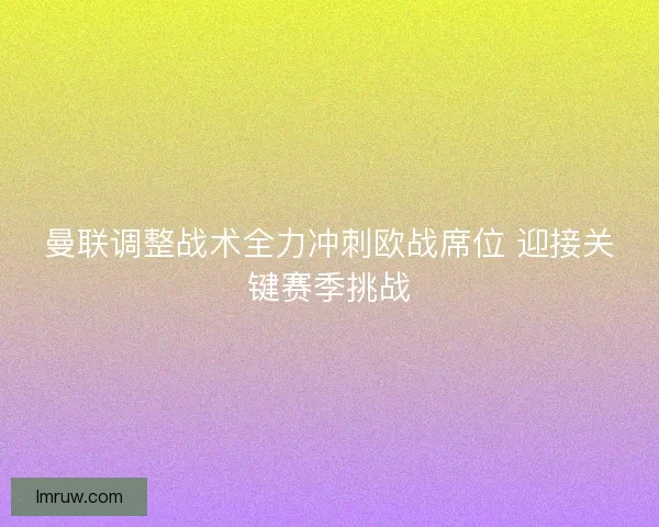 曼联调整战术全力冲刺欧战席位 迎接关键赛季挑战