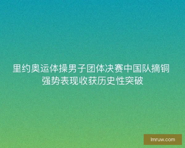 里约奥运体操男子团体决赛中国队摘铜 强势表现收获历史性突破